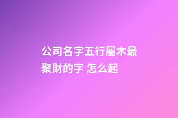 公司名字五行屬木最聚財的字 怎么起-第1張-公司起名-玄機派